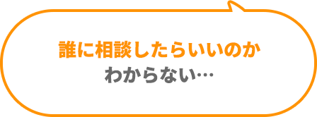 誰に相談したらいいのかわからない...