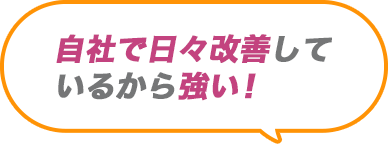 自社で日々改善しているから強い！